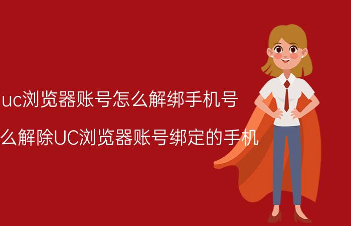 uc浏览器账号怎么解绑手机号 怎么解除UC浏览器账号绑定的手机？